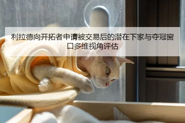 利拉德向开拓者申请被交易后的潜在下家与夺冠窗口多维视角评估