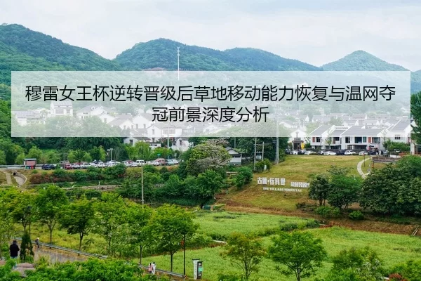 穆雷女王杯逆转晋级后草地移动能力恢复与温网夺冠前景深度分析