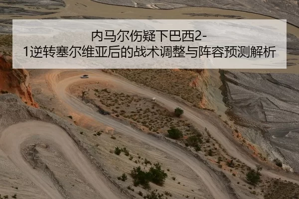 内马尔伤疑下巴西2-1逆转塞尔维亚后的战术调整与阵容预测解析
