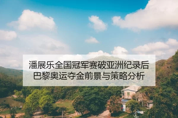 潘展乐全国冠军赛破亚洲纪录后 巴黎奥运夺金前景与策略分析