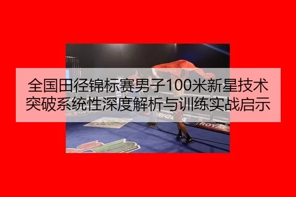 全国田径锦标赛男子100米新星技术突破系统性深度解析与训练实战启示