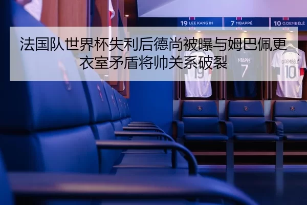 法国队世界杯失利后德尚被曝与姆巴佩更衣室矛盾将帅关系破裂